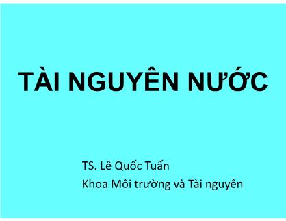 Bài giảng Tài nguyên nước - Chương 1: Nước - Lê Quốc Tuấn