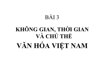 Bài giảng Môi trường tự nhiên - Bài 3: Không gian, thời gian và chủ thể văn hóa Việt Nam - Phan Quốc Anh