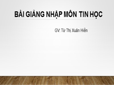 Bài giảng Nhập môn tin học - Chương 1: Tổng quan về hệ thống máy tính - Từ Thị Xuân Hiền