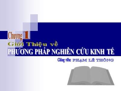 Bài giảng Phương pháp nghiên cứu kinh tế - Chương 1: Giới thiệu về phương pháp nghiên cứu kinh tế - Phạm Lê Thông