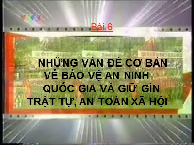 Bài giảng Bảo vệ an ninh quốc gia - Bài 6: Những vấn đề cơ bản vể bảo vệ an ninh quốc gia và giữ gìn trật tự, an toàn xã hội