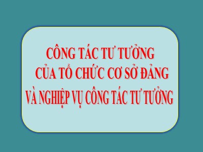 Bài giảng Công tác tư tưởng của tổ chức cơ sở đảng và nghiệp vụ công tác tư tưởng