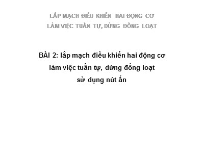 Bài giảng Lắp mạch điều khiển hai động cơ làm việc tuần tự, dừng đồng loạt sử dụng nút ấn