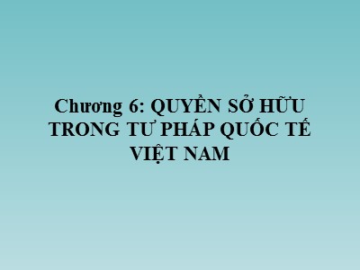 Bài giảng Tư pháp quốc tế - Chương 6: Quyền sở hữu trong tư pháp quốc tế Việt Nam