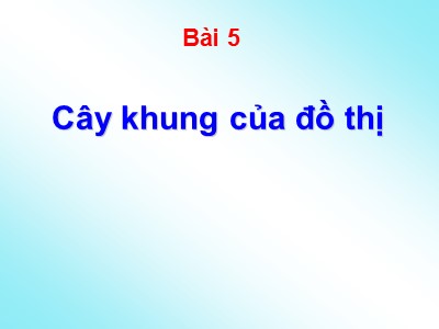 Bài giảng Lý thuyết đồ thị - Bài 5: Cây khung của đồ thị