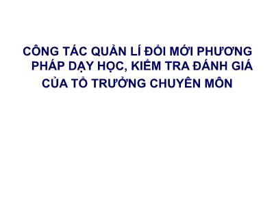 Bài giảng Công tác quản lí đổi mới phương pháp dạy học, kiểm tra đánh giá của tổ trưởng chuyên môn